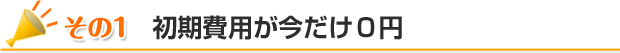 その１　初期費用が今だけ0円